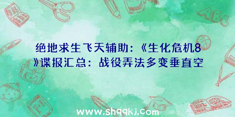 绝地求生飞天辅助：《生化危机8》谍报汇总：战役弄法多变垂直空间加持愈加平面