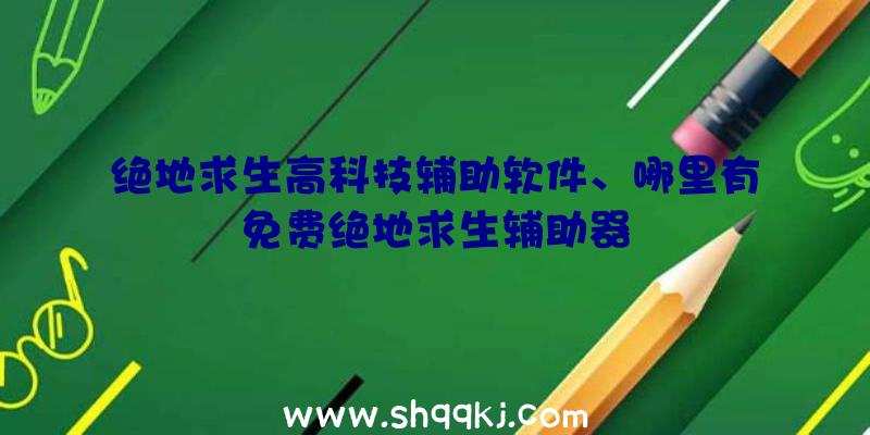 绝地求生高科技辅助软件、哪里有免费绝地求生辅助器