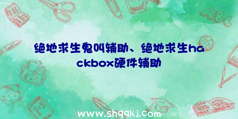 绝地求生鬼叫辅助、绝地求生hackbox硬件辅助