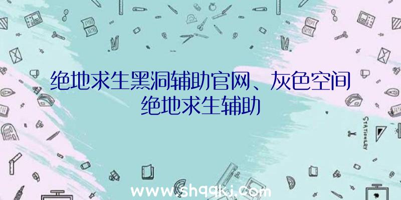 绝地求生黑洞辅助官网、灰色空间绝地求生辅助