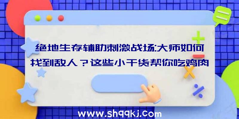 绝地生存辅助刺激战场:大师如何找到敌人？这些小干货帮你吃鸡肉