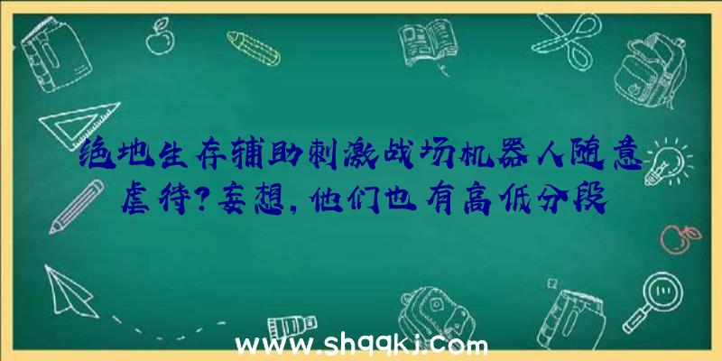 绝地生存辅助刺激战场机器人随意虐待？妄想,他们也有高低分段