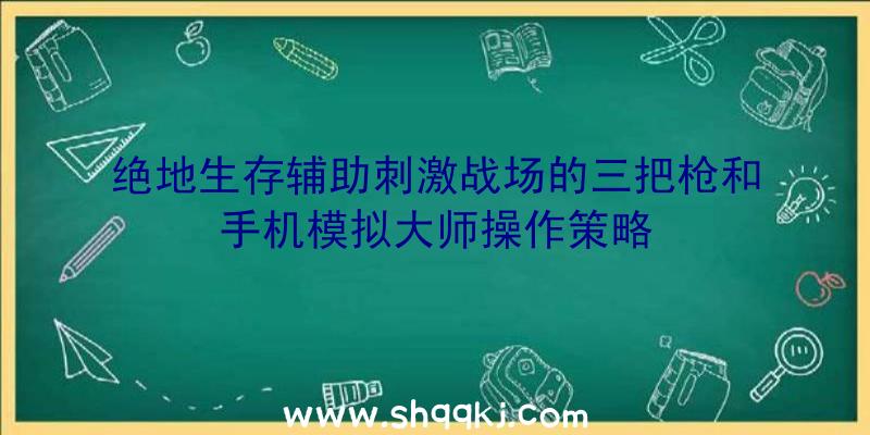 绝地生存辅助刺激战场的三把枪和手机模拟大师操作策略