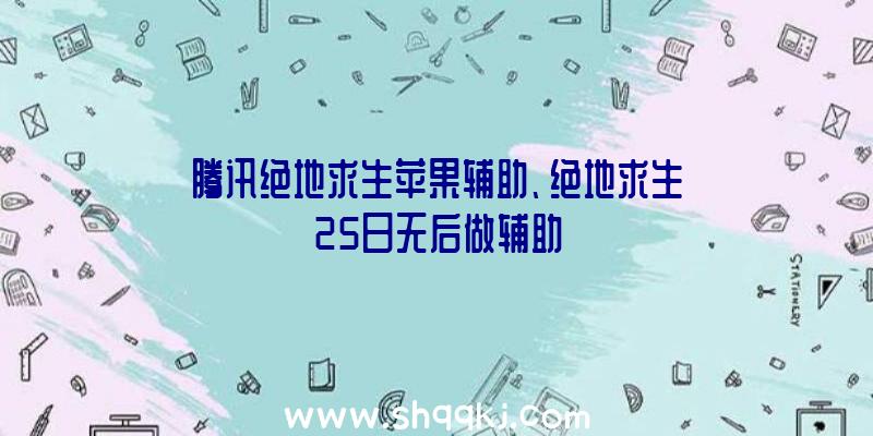 腾讯绝地求生苹果辅助、绝地求生25日无后做辅助