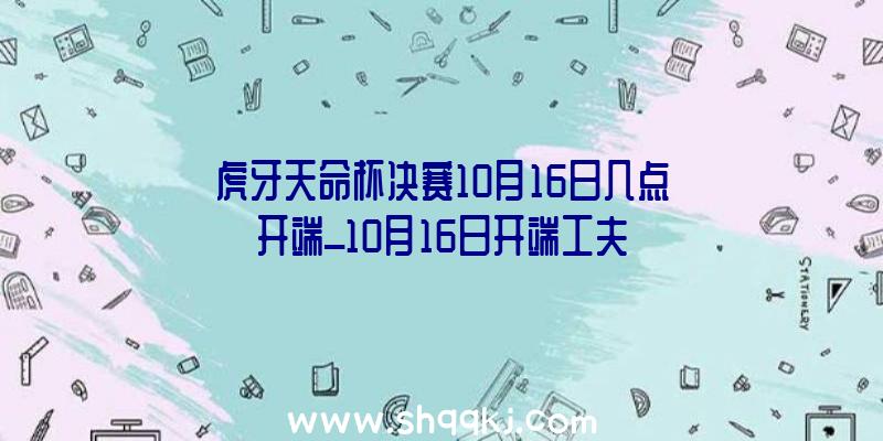 虎牙天命杯决赛10月16日几点开端_10月16日开端工夫