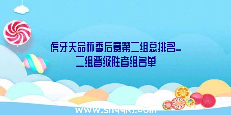 虎牙天命杯季后赛第二组总排名_二组晋级胜者组名单