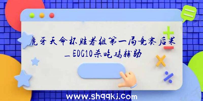 虎牙天命杯胜者组第一局竞赛后果_EDG10杀吃鸡辅助