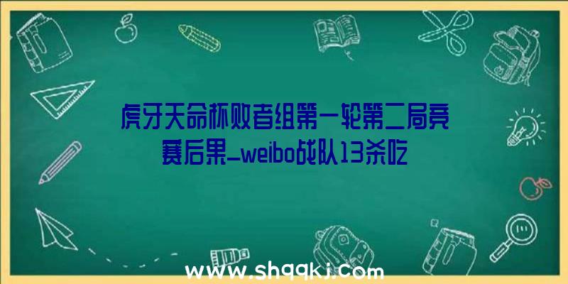 虎牙天命杯败者组第一轮第二局竞赛后果_weibo战队13杀吃鸡辅助