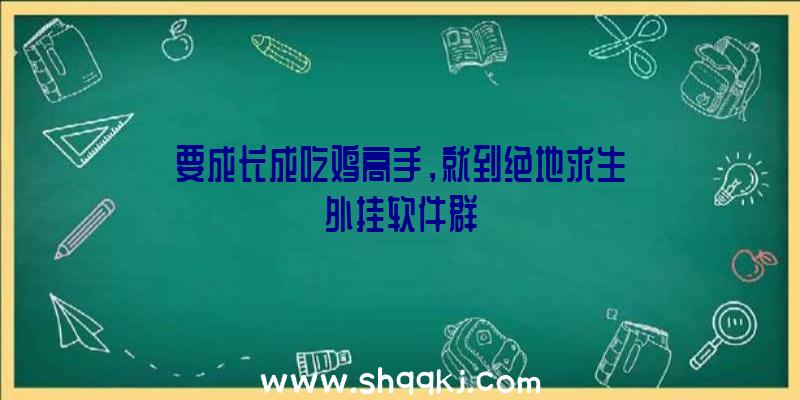 要成长成吃鸡高手，就到绝地求生外挂软件群