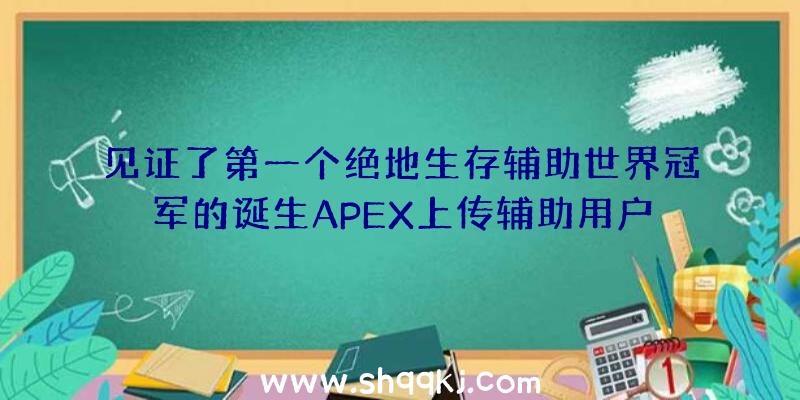 见证了第一个绝地生存辅助世界冠军的诞生APEX上传辅助用户