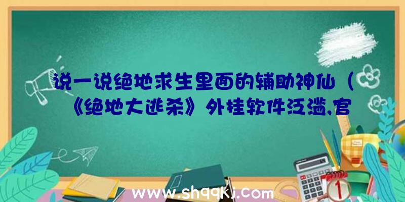 说一说绝地求生里面的辅助神仙（《绝地大逃杀》外挂软件泛滥,官方网站也曾明确针对百般无奈）