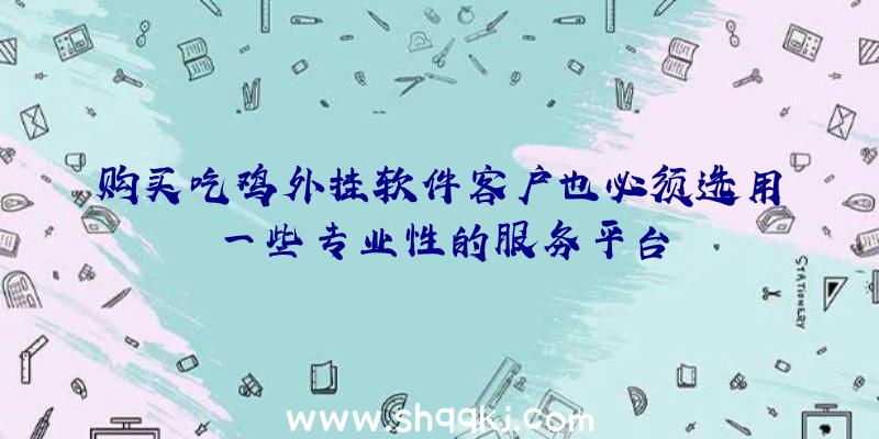 购买吃鸡外挂软件客户也必须选用一些专业性的服务平台