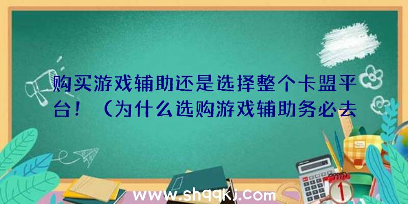 购买游戏辅助还是选择整个卡盟平台！（为什么选购游戏辅助务必去可靠卡盟网站？）