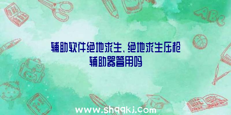 辅助软件绝地求生、绝地求生压枪辅助器管用吗