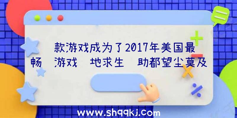 这款游戏成为了2017年美国最畅销游戏绝地求生辅助都望尘莫及