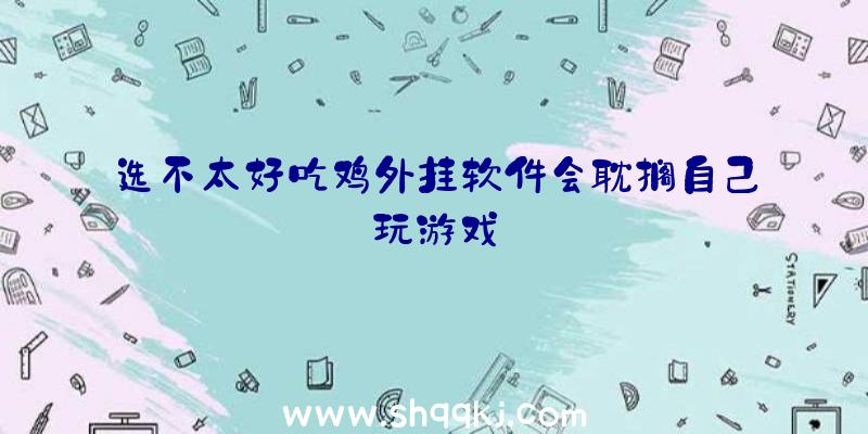 选不太好吃鸡外挂软件会耽搁自己玩游戏