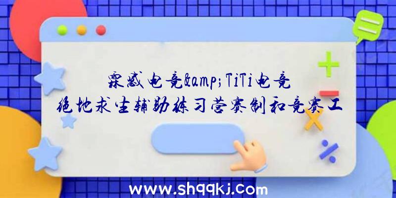 霖感电竞&amp;TiTi电竞绝地求生辅助练习营赛制和竞赛工夫引见