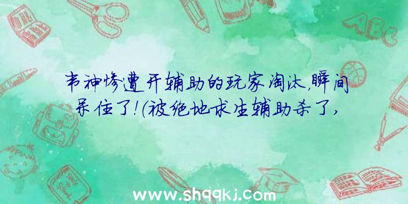 韦神惨遭开辅助的玩家淘汰，瞬间呆住了！（被绝地求生辅助杀了,马上正手攻球给另一方一个检举）