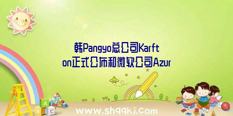 韩Pangyo总公司Karfton正式公布和微软公司Azur