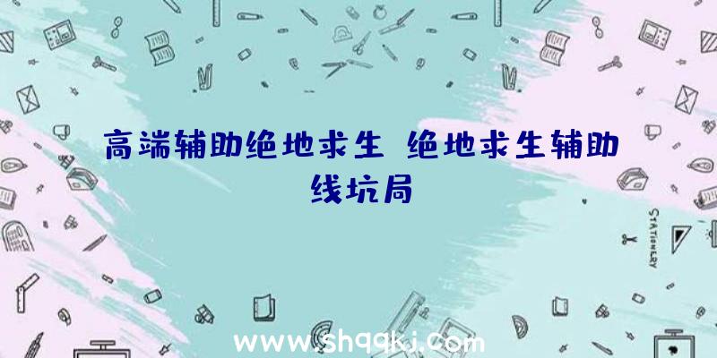 高端辅助绝地求生、绝地求生辅助线坑局