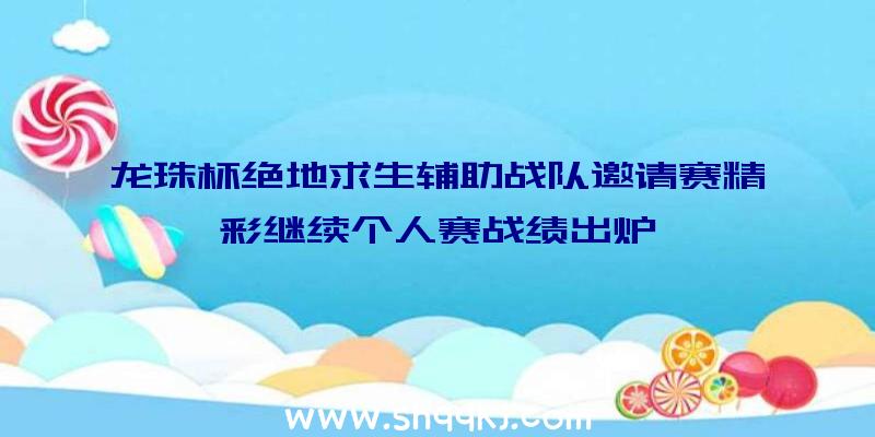 龙珠杯绝地求生辅助战队邀请赛精彩继续个人赛战绩出炉