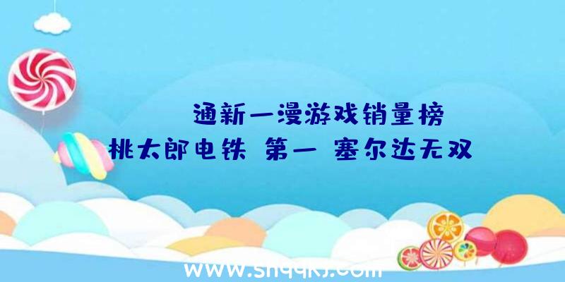 ：Fami通新一漫游戏销量榜：《桃太郎电铁》第一《塞尔达无双》第二