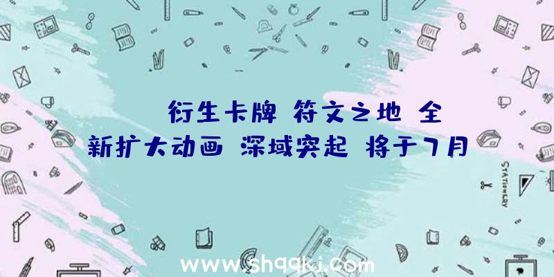 ：LOL衍生卡牌《符文之地》全新扩大动画“深域突起”将于7月1日正式更新上线