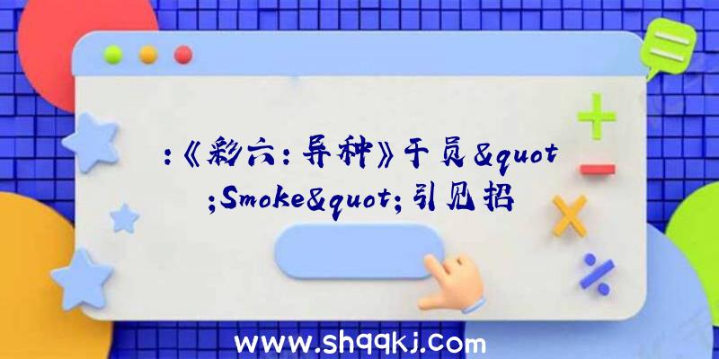 ：《彩六：异种》干员&quot;Smoke&quot;引见招牌技艺毒气手榴弹集损伤与掌握于一身