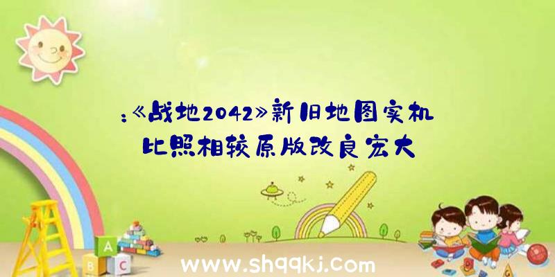 ：《战地2042》新旧地图实机比照相较原版改良宏大