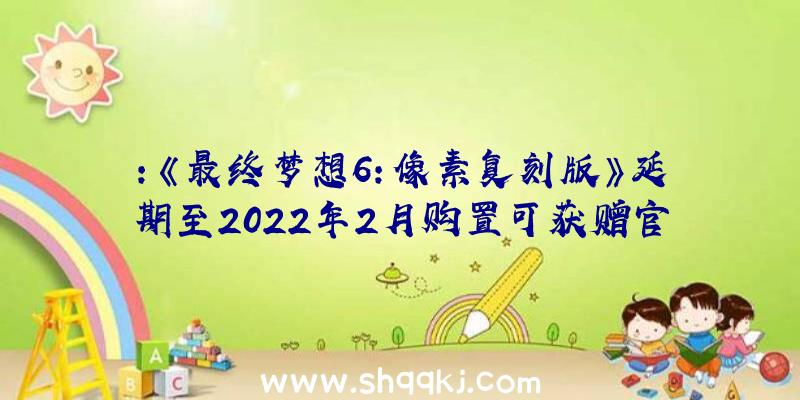 ：《最终梦想6：像素复刻版》延期至2022年2月购置可获赠官方预购特典