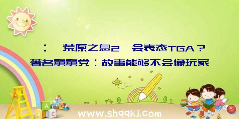 ：《荒原之息2》会表态TGA？著名舅舅党：故事能够不会像玩家想的那样开展