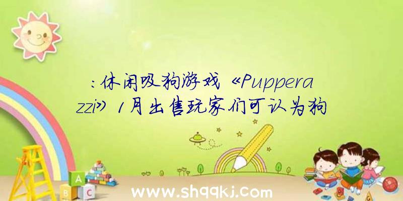 ：休闲吸狗游戏《Pupperazzi》1月出售玩家们可认为狗狗摄影并发明新的狗狗