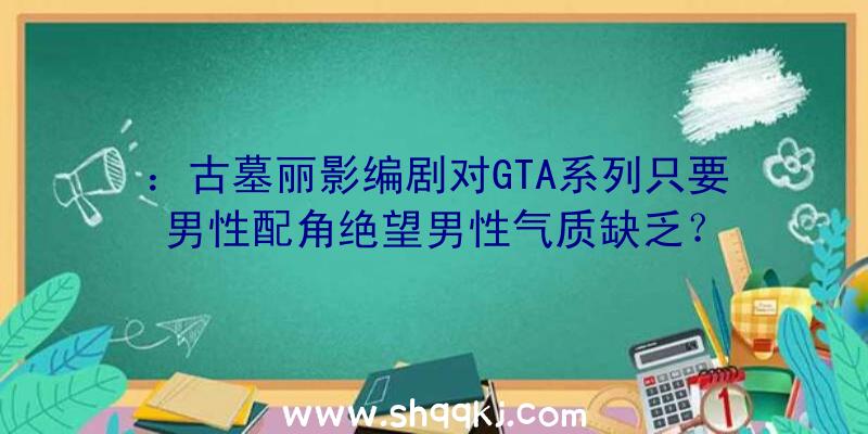 ：古墓丽影编剧对GTA系列只要男性配角绝望男性气质缺乏？